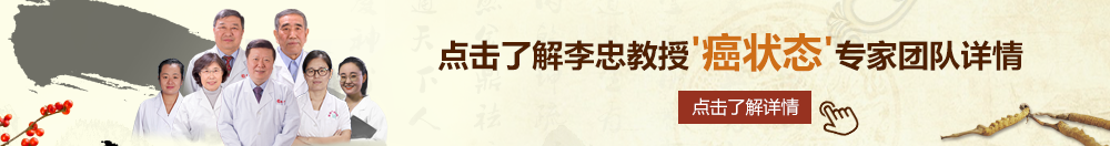 希缺日逼免费观看视频北京御方堂李忠教授“癌状态”专家团队详细信息